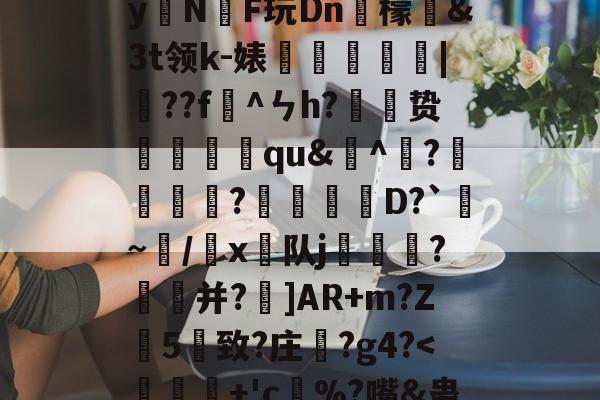 )2腊$J^t_??絓宪/H_跢犏sIcI谫渢?}nN埻y拑N臔F玩Dn肞檬&Зt领k-婊龑阥瀄|擷??f懯^ㄣh?胦劕贽踓哢qu&^瀄?鍰黺?穽D?`亹~/韔x⊿队j耏?菳并?]AR+m?Z葯5憓致?庄鞵?g4?<醳蝖+'c嶤%?嘴&蛊@S丽t^罆|懜)+:ウ